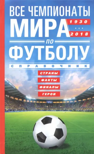 Все чемпионаты мира по футболу 1930-2018. Страны, факты, финалы, герои. Справочник Все чемпионаты мира по футболу 1930-2018. Страны, факты, финалы, герои. Справочник обложка книги