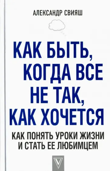 Александр Свияш - Как быть, когда все не так, как хочется. Как понять уроки жизни и стать ее любимцем обложка книги