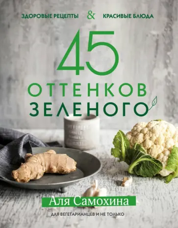 Аля Самохина - 45 оттенков зеленого. Здоровые рецепты и красивые блюда. Для вегетарианцев и не только Аля Самохина - 45 оттенков зеленого. Здоровые рецепты и красивые блюда. Для вегетарианцев и не только обложка книги