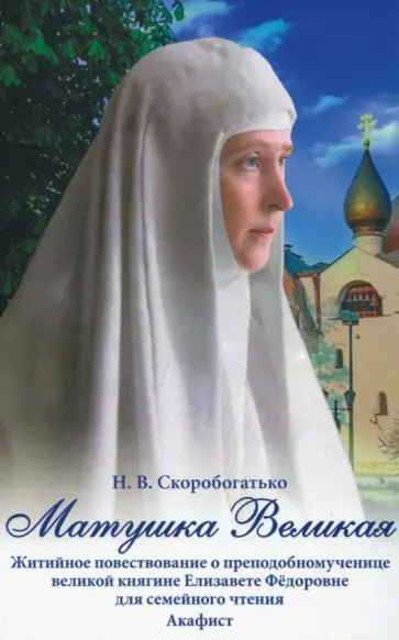 Наталия Скоробогатько - Матушка Великая. Житийное повествование о преподобномученице великой княгине Елизавете Федоровне Наталия Скоробогатько - Матушка Великая. Житийное повествование о преподобномученице великой княгине Елизавете Федоровне обложка книги