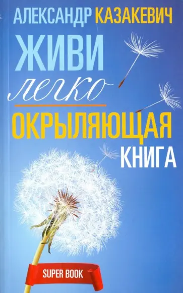 Александр Казакевич - Окрыляющая книга. Живи легко Александр Казакевич - Окрыляющая книга. Живи легко обложка книги