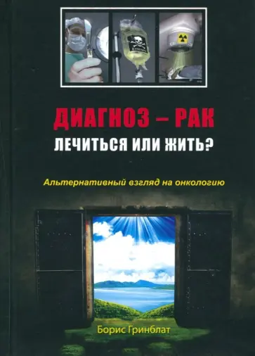 Борис Гринблат - Диагноз - рак. Лечиться или жить? Альтернативный взгляд на онкологию Борис Гринблат - Диагноз - рак. Лечиться или жить? Альтернативный взгляд на онкологию обложка книги