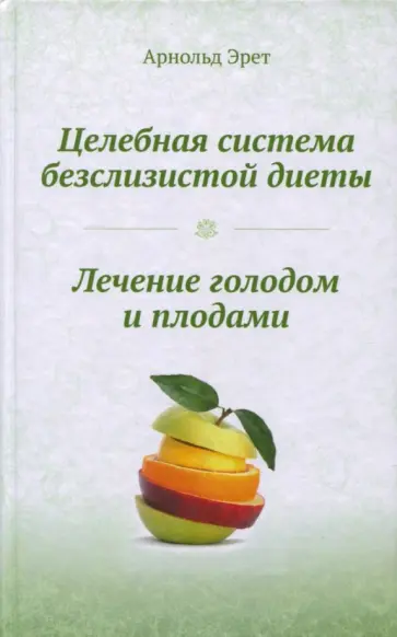 Арнольд Эрет - Целебная система безслизистой диеты. Лечение голодом и плодами Арнольд Эрет - Целебная система безслизистой диеты. Лечение голодом и плодами обложка книги