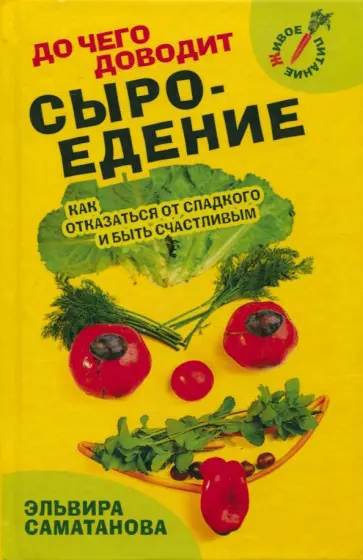 Эльвира Саматанова - До чего доводит сыроедение. Как отказаться от сладкого и быть счастливым? Эльвира Саматанова - До чего доводит сыроедение. Как отказаться от сладкого и быть счастливым? обложка книги