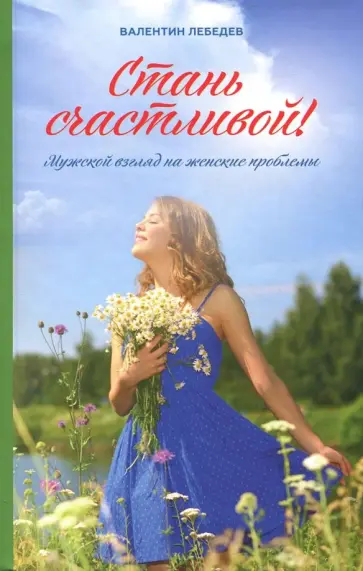 Валентин Лебедев - Стань счастливой. Мужской взгляд на женские проблемы обложка книги