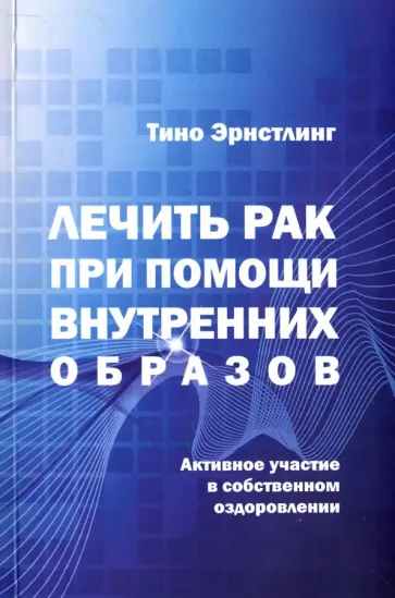 Тино Эрнстлинг - Лечить рак при помощи внутренних образов. Активное участие в собственном оздоровлении обложка книги