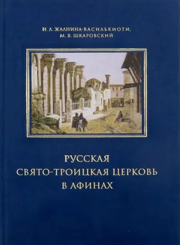 Шкаровский, Жалнина-Василькиоти - Русская Свято-Троицкая церковь в Афинах. Прошлое и настоящее Шкаровский, Жалнина-Василькиоти - Русская Свято-Троицкая церковь в Афинах. Прошлое и настоящее обложка книги