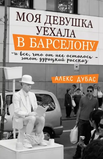 Алекс Дубас - Моя девушка уехала в Барселону, и все, что от нее осталось, - этот дурацкий рассказ обложка книги