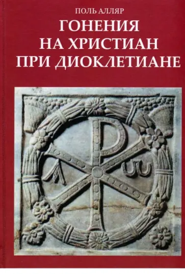 Поль Алляр - Гонения на христиан при Диоклетиане и торжество христианской церкви Поль Алляр - Гонения на христиан при Диоклетиане и торжество христианской церкви обложка книги