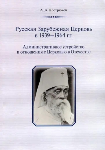 Андрей Кострюков - Русская Зарубежная Церковь в 1939 - 1964 гг. Административное устройство и отношения с Церковью Андрей Кострюков - Русская Зарубежная Церковь в 1939 - 1964 гг. Административное устройство и отношения с Церковью обложка книги