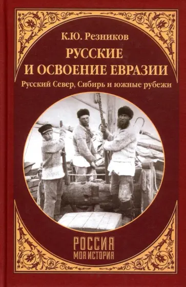 Кирилл Резников - Русские и освоение Евразии. Русский Север, Сибирь и южные рубежи обложка книги