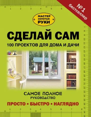 Сделай сам. 100 проектов для дома и дачи обложка книги
