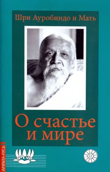 Шри Ауробиндо и Мать - О счастье и мире. Выдержки из работ Шри Ауробиндо и Матери Шри Ауробиндо и Мать - О счастье и мире. Выдержки из работ Шри Ауробиндо и Матери обложка книги