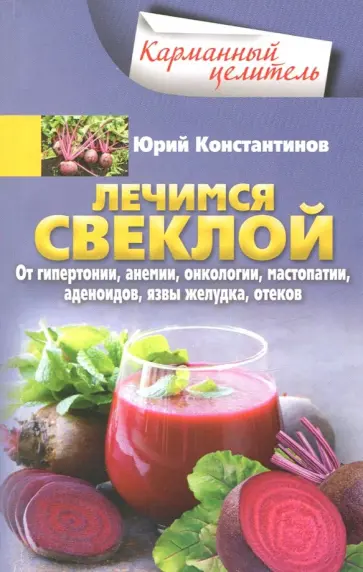 Юрий Константинов - Лечимся свеклой. От гипертонии, анемии, онкологии, мастопатии, аденоидов, язвы желудка, отеков Юрий Константинов - Лечимся свеклой. От гипертонии, анемии, онкологии, мастопатии, аденоидов, язвы желудка, отеков обложка книги
