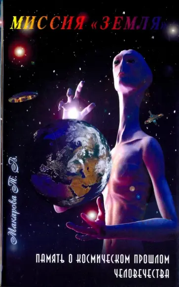 Татьяна Макарова - Миссия "Земля". Память о космической прошлом человечества Татьяна Макарова - Миссия "Земля". Память о космической прошлом человечества обложка книги