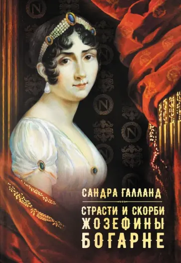 Сандра Галланд - Страсти и скорби Жозефины Богарне Сандра Галланд - Страсти и скорби Жозефины Богарне обложка книги