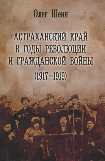 Олег Шеин - Астраханский край в годы революции и гражданской войны (1917-1919) Олег Шеин - Астраханский край в годы революции и гражданской войны (1917-1919) обложка книги