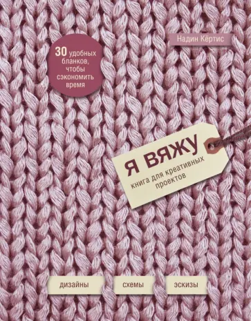 Надин Кертис - Я вяжу. Книга для креативных проектов. Дизайны. Схемы. Эскизы (вязаный) Надин Кертис - Я вяжу. Книга для креативных проектов. Дизайны. Схемы. Эскизы (вязаный) обложка книги