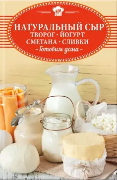 Натуральный сыр, творог, йогурт, сметана, сливки. Готовим дома обложка книги