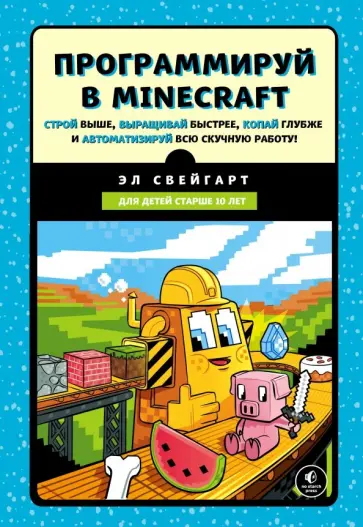 Эл Свейгарт - Программируй в Minecraft. Строй выше, выращивай быстрее, копай глубже и автоматизируй обложка книги