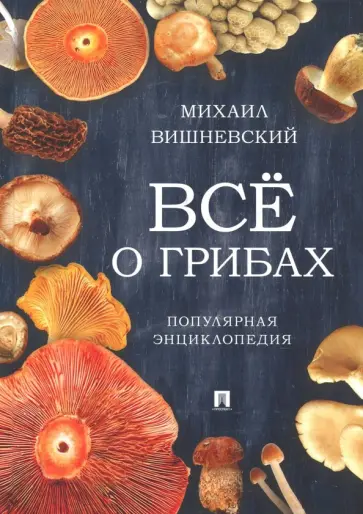 Михаил Вишневский - Всё о грибах. Популярная энциклопедия обложка книги