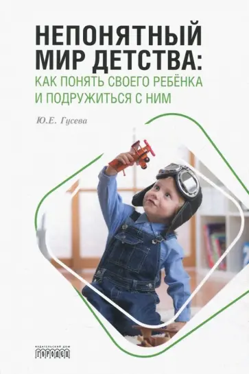 Юлия Гусева - Непонятный мир детства. Как понять своего ребёнка и подружиться с ним Юлия Гусева - Непонятный мир детства. Как понять своего ребёнка и подружиться с ним обложка книги