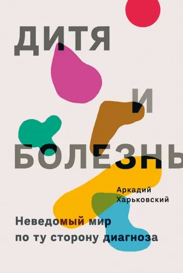 Аркадий Харьковский - Дитя и болезнь. Неведомый мир по ту сторону диагноза обложка книги