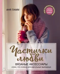Аня Ламм - Частички любви. Вязаные аксессуары и все, что нужно для идеальных выходных обложка книги