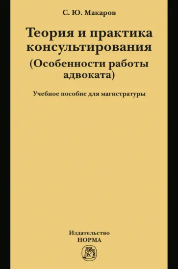 Сергей Макаров - Теория и практика консультирования. Особенности работы адвоката. Учебное пособие для магистратуры Сергей Макаров - Теория и практика консультирования. Особенности работы адвоката. Учебное пособие для магистратуры обложка книги