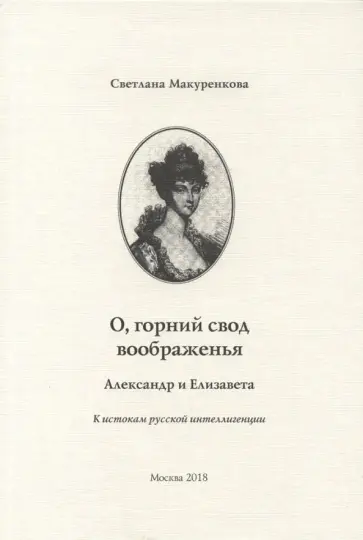 Светлана Макуренкова - О, горний свод воображенья. Александр и Елизавета. К истокам русской интеллигенции обложка книги
