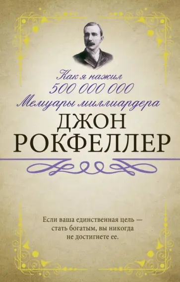 Джон Рокфеллер - Как я нажил 500 000 000. Мемуары миллиардера Джон Рокфеллер - Как я нажил 500 000 000. Мемуары миллиардера обложка книги