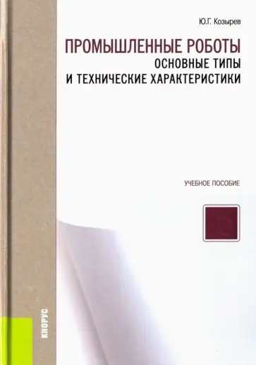 Юрий Козырев - Промышленные роботы. Основные типы и технические характеристики. Учебное пособие обложка книги