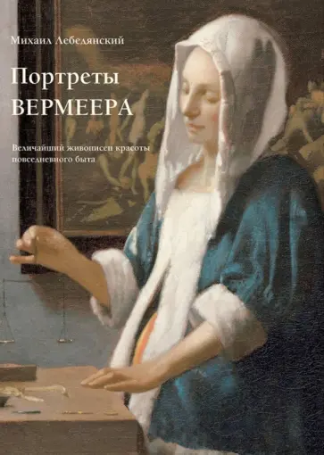 Михаил Лебедянский - Портреты Вермеера. Величайший живописец красоты повседневного быта Михаил Лебедянский - Портреты Вермеера. Величайший живописец красоты повседневного быта обложка книги