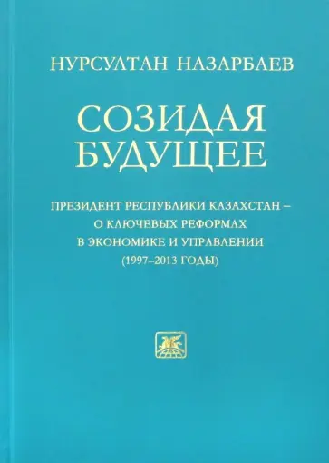Нурсултан Назарбаев - Созидая будущее. Президент Республики Казахстан - о ключевых реформах в экономике и управлении 97-13 обложка книги