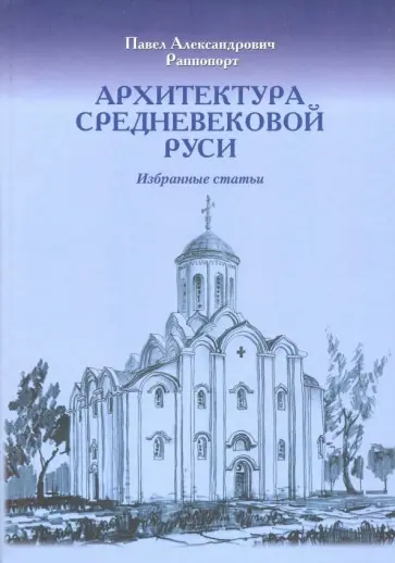 Павел Раппопорт - Архитектура средневековой Руси. Избранные статьи. К 100-летию со дня рождения обложка книги
