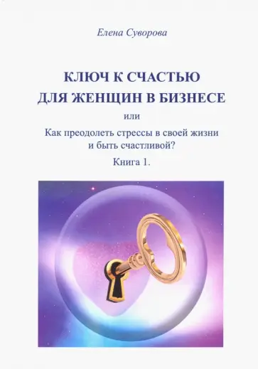 Елена Суворова - Ключ к счастью для Женщин в бизнесе, или как преодолеть стрессы в своей жизни и быть счастл.? Кн. 1 обложка книги