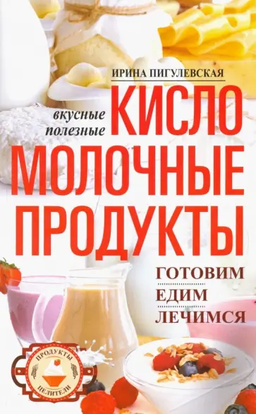 Ирина Пигулевская - Кисломолочные продукты вкусные, целебные Ирина Пигулевская - Кисломолочные продукты вкусные, целебные обложка книги