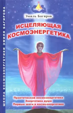 Эмиль Багиров - Исцеляющая космоэнергетика. Практическая космоэнергетика, энергетика души, первые шаги обложка книги