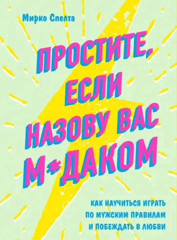 Мирко Спелта - Простите, если назову вас м*даком. Как научиться играть по мужским правилам и побеждать в любви Мирко Спелта - Простите, если назову вас м*даком. Как научиться играть по мужским правилам и побеждать в любви обложка книги