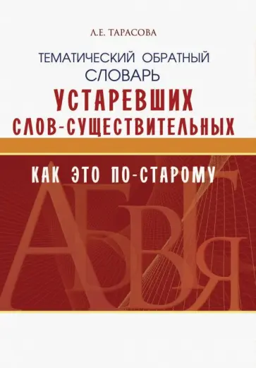 Л. Тарасова - Тематический обратный словарь устаревших слов-существительных. Как это по-старому Л. Тарасова - Тематический обратный словарь устаревших слов-существительных. Как это по-старому обложка книги