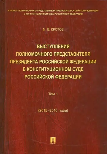 Михаил Кротов - Выступления полномочного представителя Президента РФ в Конституционном Суде РФ. 2015-2018 гг. Том 1 Михаил Кротов - Выступления полномочного представителя Президента РФ в Конституционном Суде РФ. 2015-2018 гг. Том 1 обложка книги