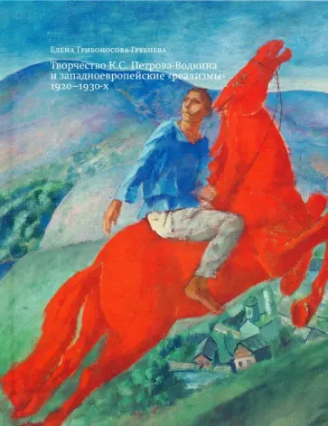 Елена Грибоносова-Гребнева - Творчество К. С. Петрова-Водкина и западноевропейские "реализмы" 1920-1930-х Елена Грибоносова-Гребнева - Творчество К. С. Петрова-Водкина и западноевропейские "реализмы" 1920-1930-х обложка книги