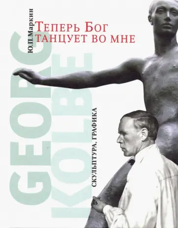 Юрий Маркин - Теперь Бог танцует во мне. Georg Kolbe. 1877-1947 Юрий Маркин - Теперь Бог танцует во мне. Georg Kolbe. 1877-1947 обложка книги