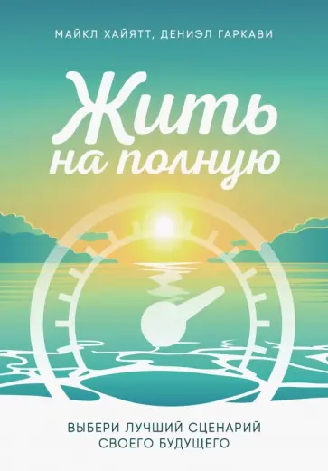 Хайятт, Гаркави - Жить на полную. Выбери лучший сценарий своего будущего обложка книги