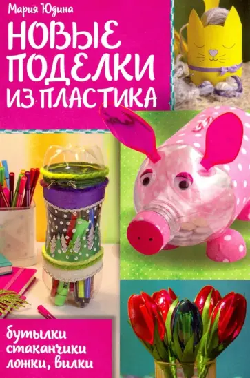 Мария Юдина - Новые поделки из пластика Мария Юдина - Новые поделки из пластика обложка книги