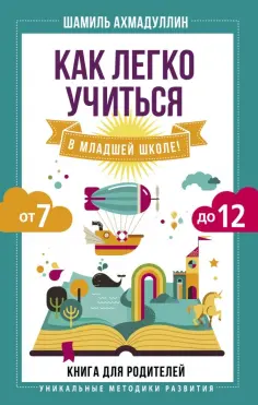 Шамиль Ахмадуллин - Как легко учиться в младшей школе! От 7 до 12. Книга для родителей обложка книги