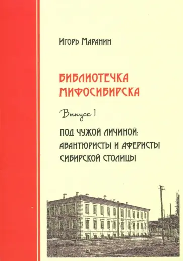 Игорь Маранин - Библиотечка Мифосибирска. Выпуск 1. Под чужой личиной. Авантюристы и аферисты сибирской столицы Игорь Маранин - Библиотечка Мифосибирска. Выпуск 1. Под чужой личиной. Авантюристы и аферисты сибирской столицы обложка книги