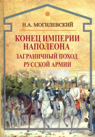 Николай Могилевский - Конец империи Наполеона. Заграничный поход русской армии обложка книги