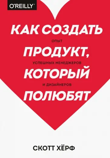 Скотт Херф - Как создать продукт, который полюбят. Опыт успешных менеджеров и дизайнеров обложка книги