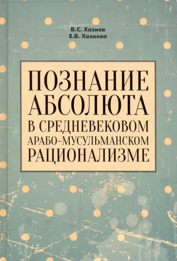 Хазиев, Хазиева - Познание абсолюта в средневековом арабо-мусульманском рационализме. Учебное пособие Хазиев, Хазиева - Познание абсолюта в средневековом арабо-мусульманском рационализме. Учебное пособие обложка книги